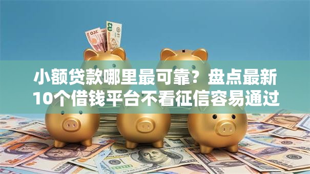 小额贷款哪里最可靠？盘点最新10个借钱平台不看征信容易通过的口子