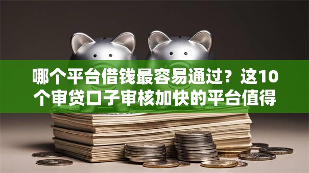 哪个平台借钱最容易通过？这10个审贷口子审核加快的平台值得一试
