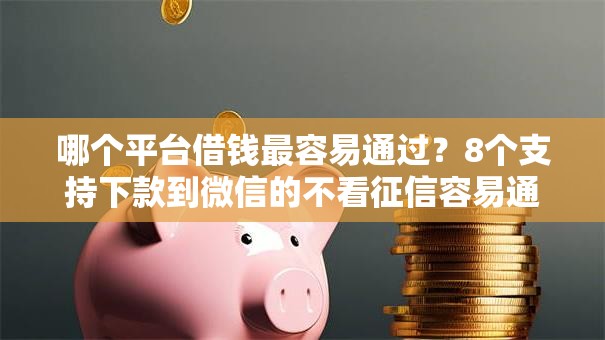 哪个平台借钱最容易通过？8个支持下款到微信的不看征信容易通过的贷款平台