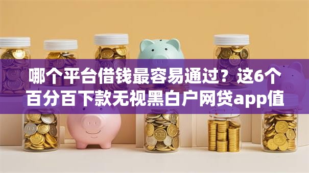 哪个平台借钱最容易通过？这6个百分百下款无视黑白户网贷app值得一试