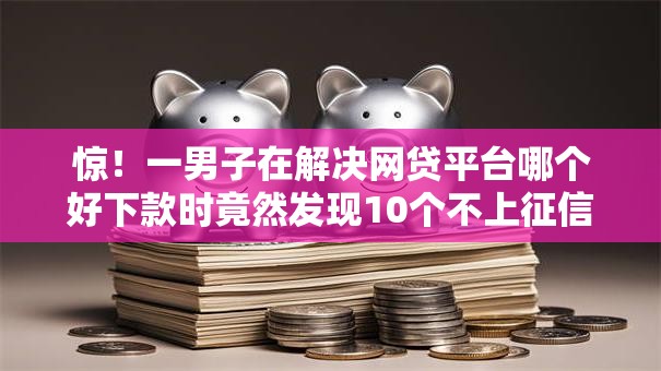 惊!一男子在解决网贷平台哪个好下款时竟然发现10个不上征信报告的贷款口子,事后分享了出来 惊!一男子在解决网贷平台哪个好下款时竟然发现10个不上征信报告的贷款口子,事后分享了出来