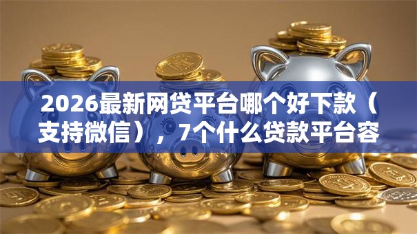 2026最新网贷平台哪个好下款（支持微信），7个什么贷款平台容易通过无私分享