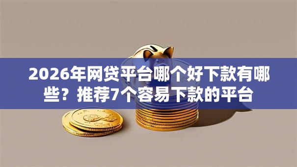 2026年网贷平台哪个好下款有哪些？推荐7个容易下款的平台