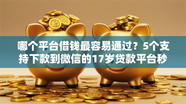 哪个平台借钱最容易通过?5个支持下款到微信的17岁贷款平台秒到账 哪个平台借钱最容易通过?5个支持下款到微信的17岁贷款平台秒到账