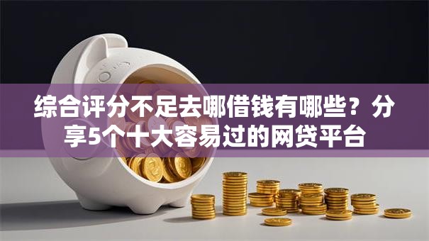 综合评分不足去哪借钱有哪些？分享5个十大容易过的网贷平台