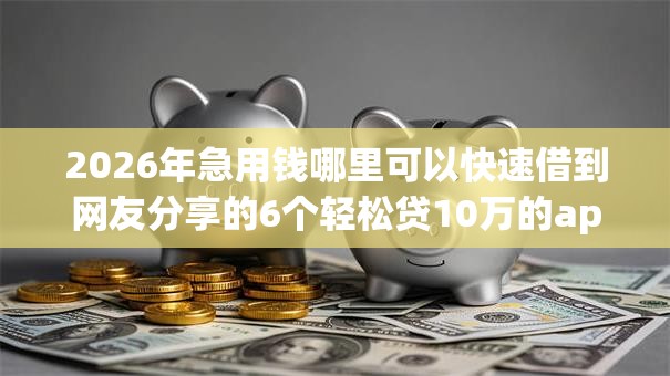 2026年急用钱哪里可以快速借到网友分享的6个轻松贷10万的app我觉得不错！