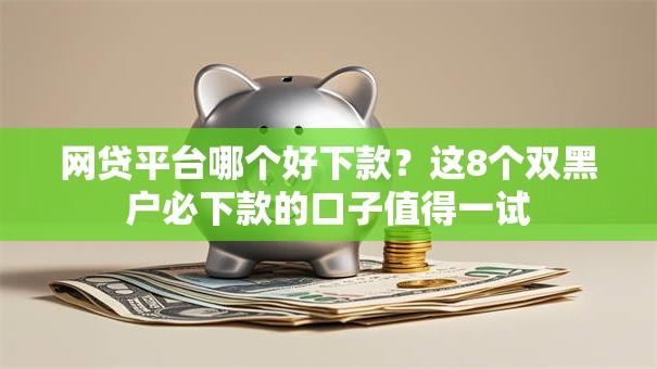 网贷平台哪个好下款？这8个双黑户必下款的口子值得一试
