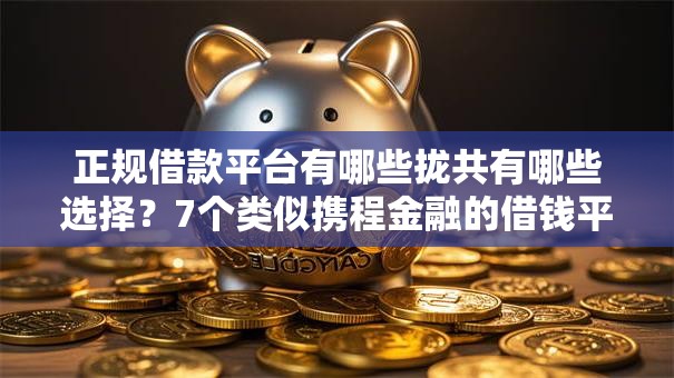 正规借款平台有哪些拢共有哪些选择？7个类似携程金融的借钱平台详解