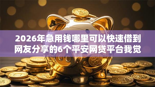 2026年急用钱哪里可以快速借到网友分享的6个平安网贷平台我觉得不错！