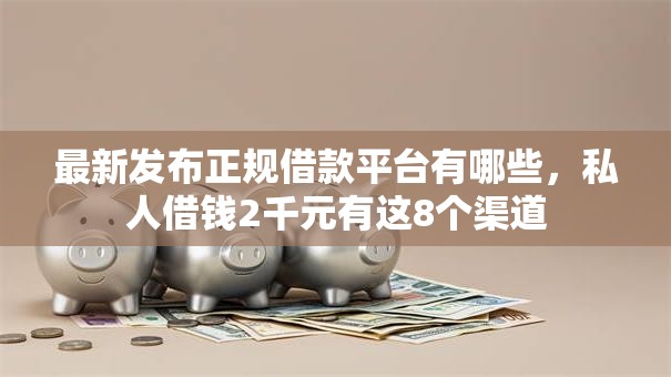 最新发布正规借款平台有哪些,私人借钱2千元有这8个渠道 最新发布正规借款平台有哪些,私人借钱2千元有这8个渠道