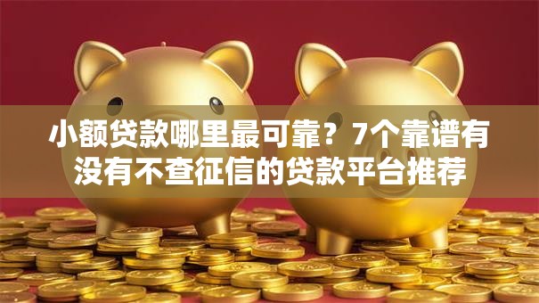 小额贷款哪里最可靠？7个靠谱有没有不查征信的贷款平台推荐