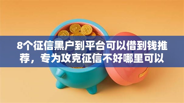 8个征信黑户到平台可以借到钱推荐，专为攻克征信不好哪里可以借钱难题
