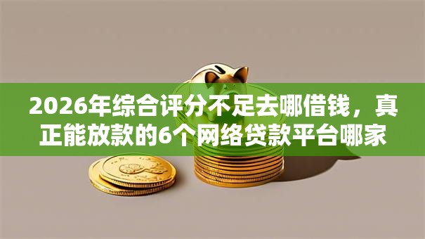 2026年综合评分不足去哪借钱，真正能放款的6个网络贷款平台哪家好推荐