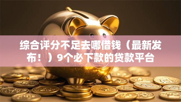 综合评分不足去哪借钱(最新发布!)9个必下款的贷款平台 综合评分不足去哪借钱(最新发布!)9个必下款的贷款平台