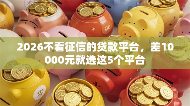 2026不看征信的贷款平台，差10000元就选这5个平台