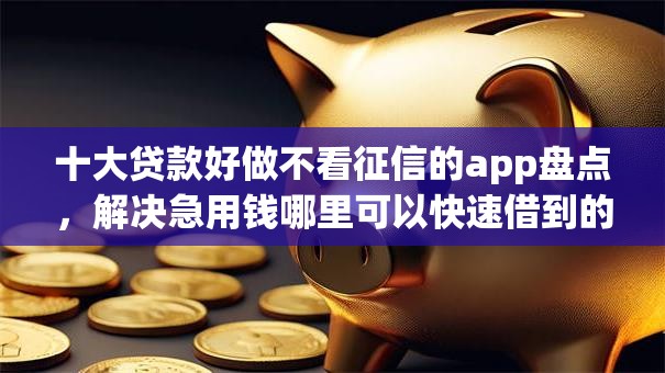 十大贷款好做不看征信的app盘点，解决急用钱哪里可以快速借到的问题
