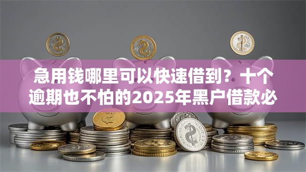急用钱哪里可以快速借到？十个逾期也不怕的2025年黑户借款必下口子