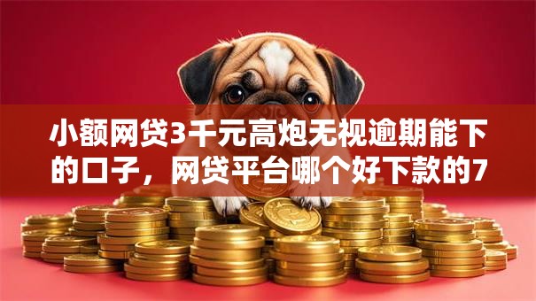 小额网贷3千元高炮无视逾期能下的口子,网贷平台哪个好下款的7个平台介绍 小额网贷3千元高炮无视逾期能下的口子,网贷平台哪个好下款的7个平台介绍