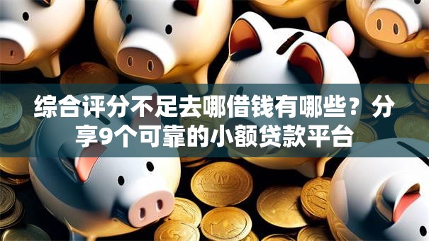 综合评分不足去哪借钱有哪些？分享9个可靠的小额贷款平台