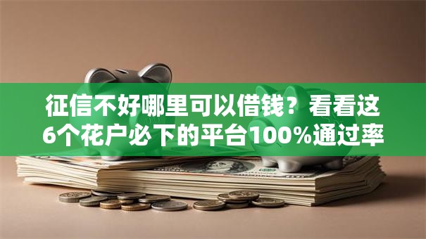 征信不好哪里可以借钱？看看这6个花户必下的平台100%通过率怎么样