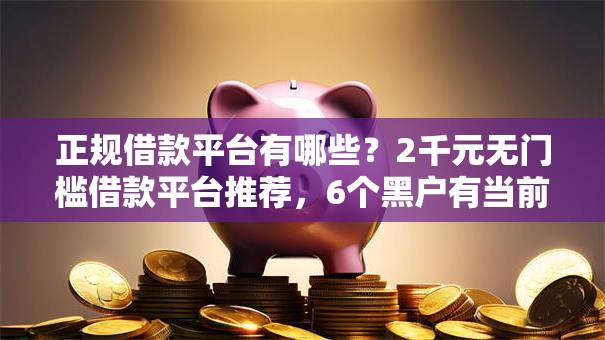 正规借款平台有哪些？2千元无门槛借款平台推荐，6个黑户有当前逾期什么软件能做贷款盘点