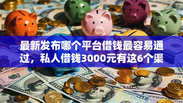 最新发布哪个平台借钱最容易通过,私人借钱3000元有这6个渠道 最新发布哪个平台借钱最容易通过,私人借钱3000元有这6个渠道