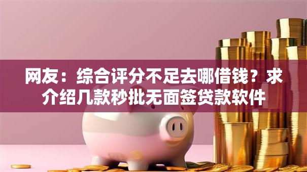 网友:综合评分不足去哪借钱?求介绍几款秒批无面签贷款软件 网友:综合评分不足去哪借钱?求介绍几款秒批无面签贷款软件