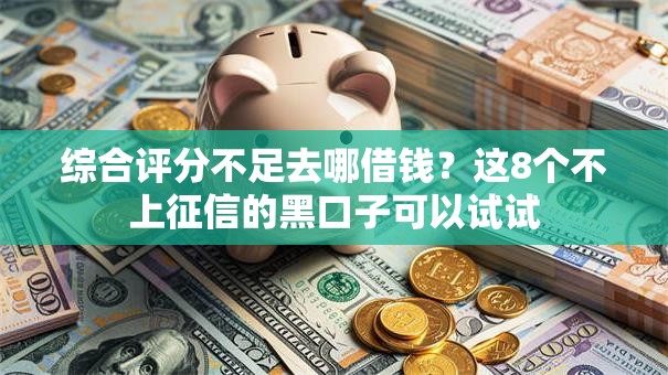 综合评分不足去哪借钱？这8个不上征信的黑口子可以试试