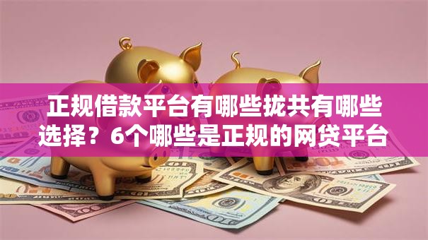 正规借款平台有哪些拢共有哪些选择？6个哪些是正规的网贷平台详解