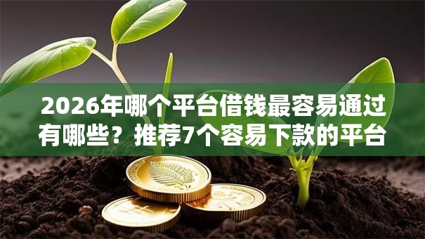 2026年哪个平台借钱最容易通过有哪些？推荐7个容易下款的平台
