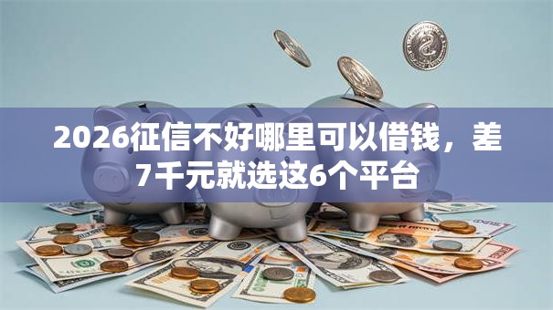 2026征信不好哪里可以借钱，差7千元就选这6个平台