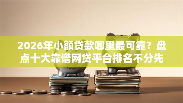 2026年小额贷款哪里最可靠？盘点十大靠谱网贷平台排名不分先后前十