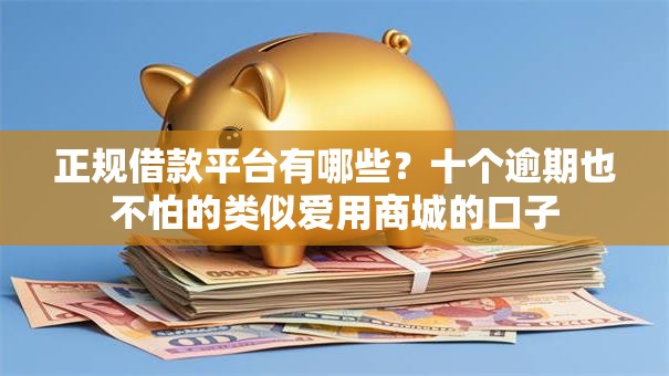 正规借款平台有哪些？十个逾期也不怕的类似爱用商城的口子