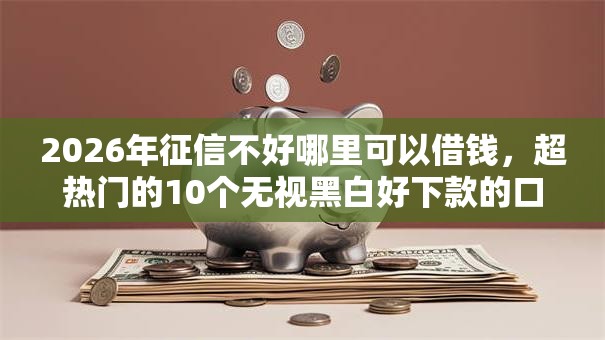 2026年征信不好哪里可以借钱，超热门的10个无视黑白好下款的口子推荐