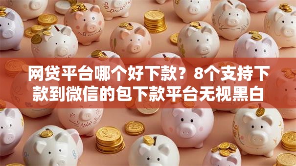 网贷平台哪个好下款？8个支持下款到微信的包下款平台无视黑白