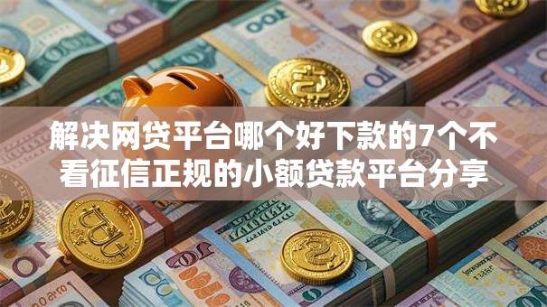 解决网贷平台哪个好下款的7个不看征信正规的小额贷款平台分享