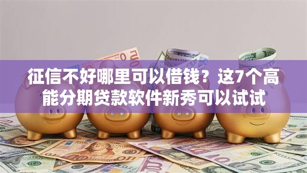 征信不好哪里可以借钱?这7个高能分期贷款软件新秀可以试试 征信不好哪里可以借钱?这7个高能分期贷款软件新秀可以试试