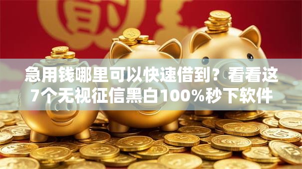 急用钱哪里可以快速借到？看看这7个无视征信黑白100%秒下软件怎么样