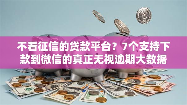不看征信的贷款平台？7个支持下款到微信的真正无视逾期大数据的网贷软件