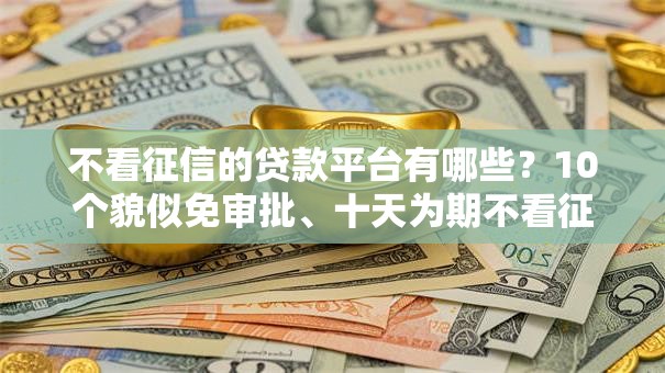 不看征信的贷款平台有哪些？10个貌似免审批、十天为期不看征信借钱平台合集