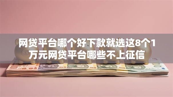 网贷平台哪个好下款就选这8个1万元网贷平台哪些不上征信