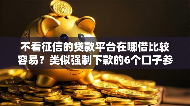 不看征信的贷款平台在哪借比较容易？类似强制下款的6个口子参考