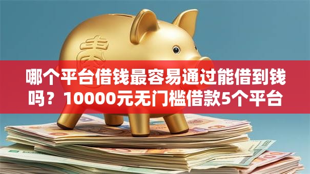 哪个平台借钱最容易通过能借到钱吗？10000元无门槛借款5个平台推荐