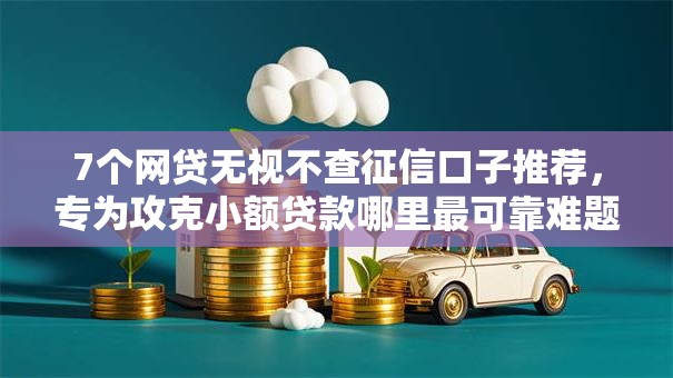 7个网贷无视不查征信口子推荐,专为攻克小额贷款哪里最可靠难题 7个网贷无视不查征信口子推荐,专为攻克小额贷款哪里最可靠难题