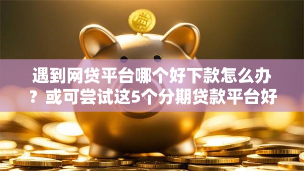 遇到网贷平台哪个好下款怎么办？或可尝试这5个分期贷款平台好下款