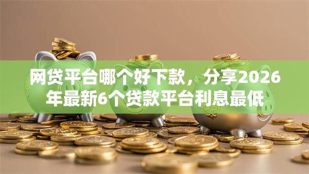 网贷平台哪个好下款，分享2026年最新6个贷款平台利息最低
