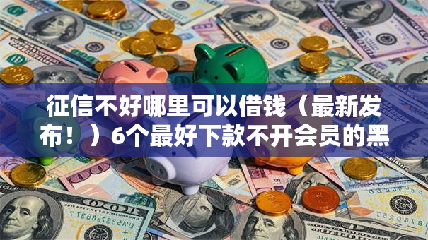 征信不好哪里可以借钱（最新发布！）6个最好下款不开会员的黑户借钱平台