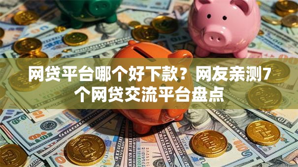 网贷平台哪个好下款？网友亲测7个网贷交流平台盘点