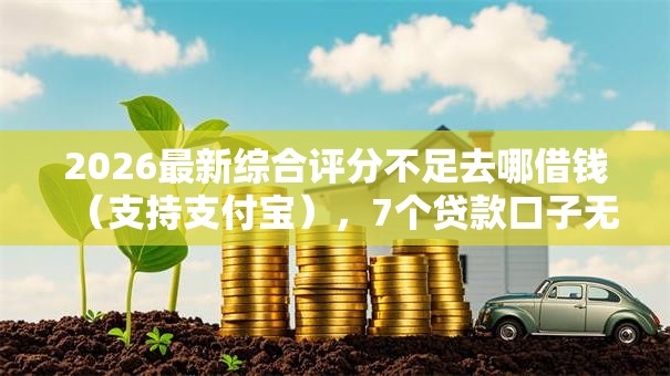 2026最新综合评分不足去哪借钱（支持支付宝），7个贷款口子无私分享