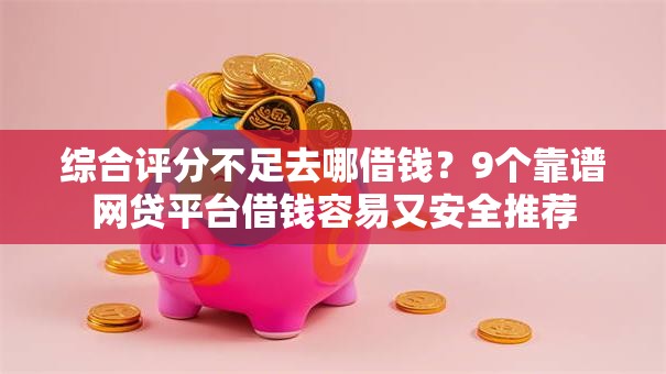 综合评分不足去哪借钱？9个靠谱网贷平台借钱容易又安全推荐